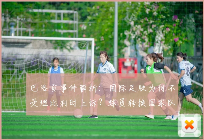 巴洛贡事件解析：国际足联为何不受理比利时上诉？球员转换国家队身份规则全指南
