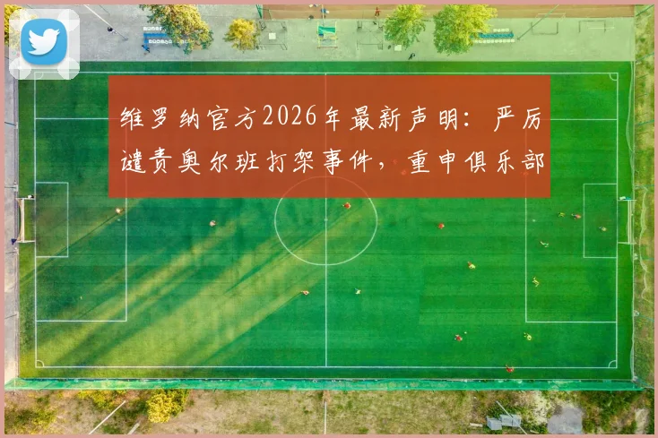 维罗纳官方2026年最新声明：严厉谴责奥尔班打架事件，重申俱乐部纪律准则
