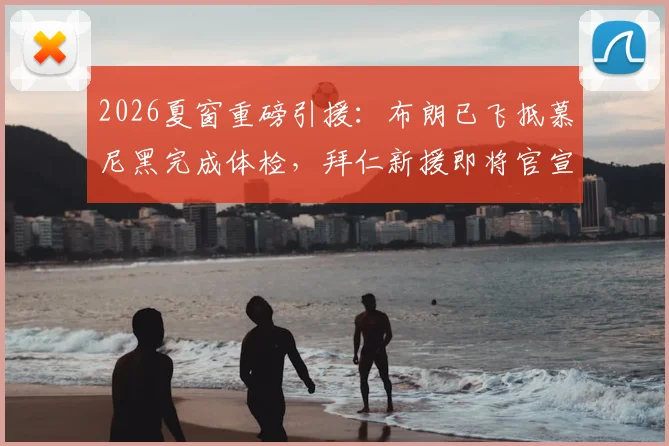 2026夏窗重磅引援：布朗已飞抵慕尼黑完成体检，拜仁新援即将官宣加盟