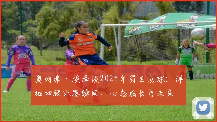 奥利弗·埃泽谈2026年罚丢点球：详细回顾比赛瞬间、心态成长与未来主罚决心，解析水晶宫点球手安排