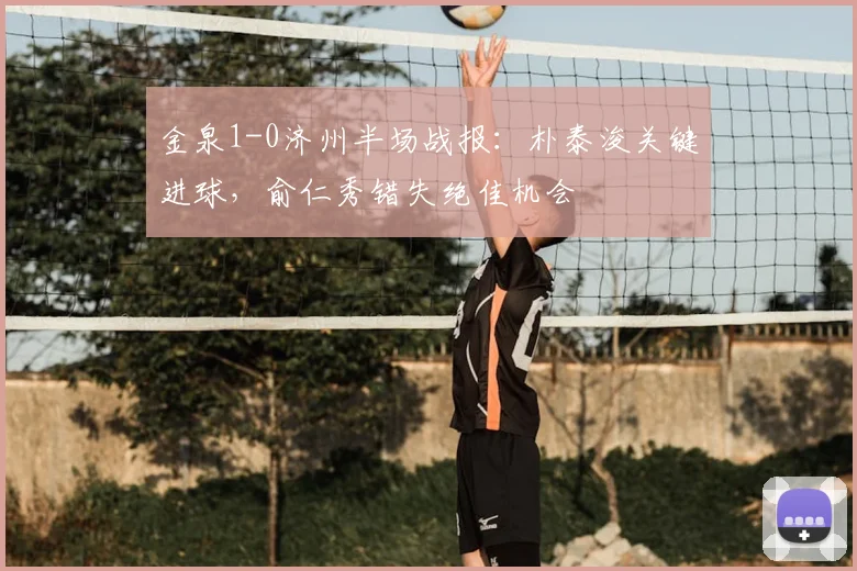 金泉1-0济州半场战报：朴泰浚关键进球，俞仁秀错失绝佳机会