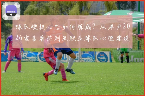 球队硬核心态如何炼成?从库卢2026宣言看热刺及职业球队心理建设实战指南