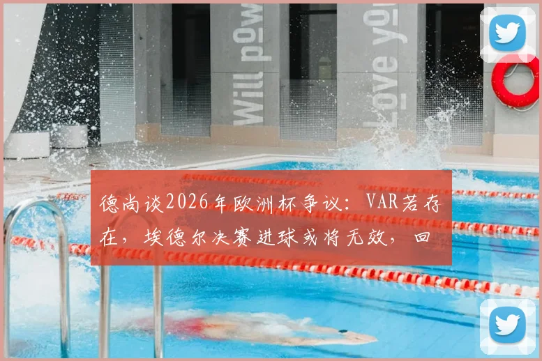 德尚谈2026年欧洲杯争议：VAR若存在，埃德尔决赛进球或将无效，回顾关键判罚瞬间