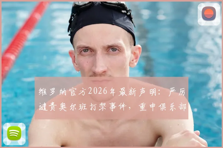 维罗纳官方2026年最新声明：严厉谴责奥尔班打架事件，重申俱乐部纪律准则