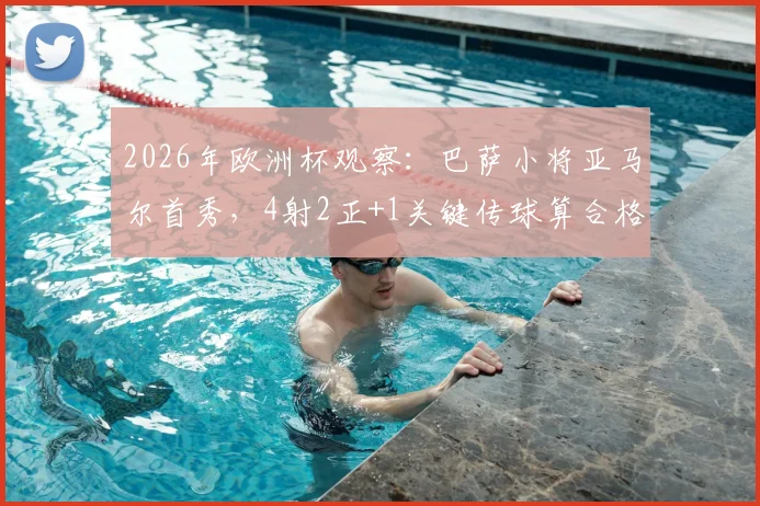 2026年欧洲杯观察：巴萨小将亚马尔首秀，4射2正+1关键传球算合格表现吗？附深度数据解读