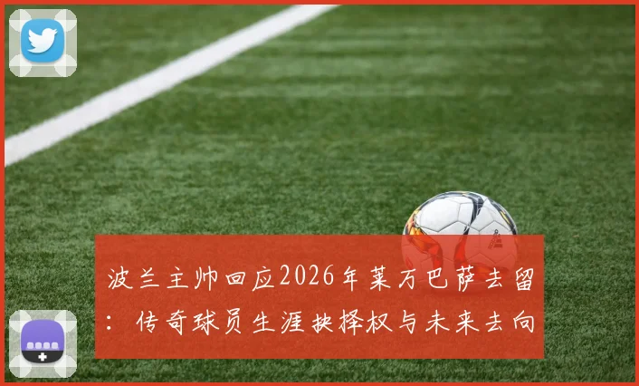 波兰主帅回应2026年莱万巴萨去留：传奇球员生涯抉择权与未来去向分析，球迷热议焦点解读